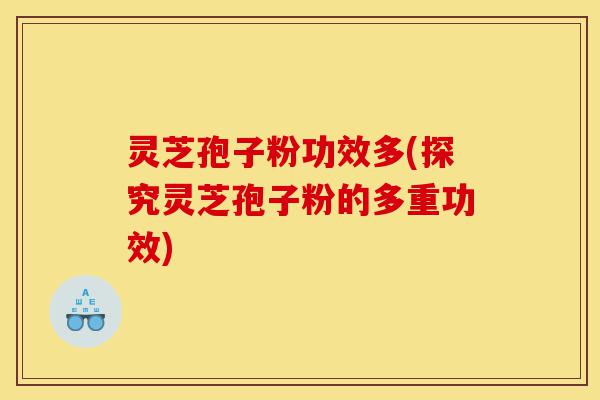 灵芝孢子粉功效多(探究灵芝孢子粉的多重功效)-第1张图片-灵芝之家 灵芝孢子粉功效多(探究灵芝孢子粉的多重功效)-第1张图片-灵芝之家