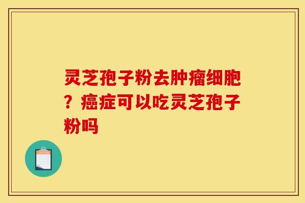 灵芝孢子粉去肿瘤细胞?癌症可以吃灵芝孢子粉吗-第1张图片-灵芝之家 灵芝孢子粉去肿瘤细胞?癌症可以吃灵芝孢子粉吗-第1张图片-灵芝之家