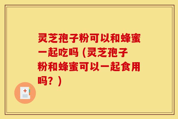灵芝孢子粉可以和蜂蜜一起吃吗 (灵芝孢子粉和蜂蜜可以一起食用吗？)-第1张图片-灵芝之家