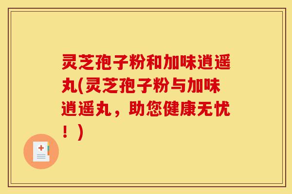 灵芝孢子粉和加味逍遥丸(灵芝孢子粉与加味逍遥丸,助您健康无忧!)-第1张图片-灵芝之家 灵芝孢子粉和加味逍遥丸(灵芝孢子粉与加味逍遥丸,助您健康无忧!)-第1张图片-灵芝之家