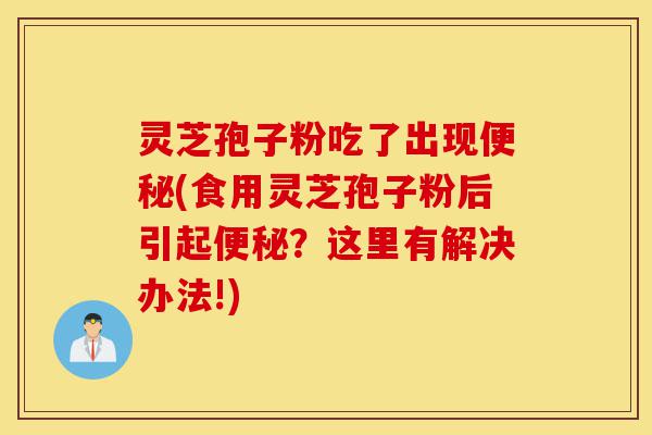 灵芝孢子粉吃了出现便秘(食用灵芝孢子粉后引起便秘?这里有解决办法!)-第1张图片-灵芝之家 灵芝孢子粉吃了出现便秘(食用灵芝孢子粉后引起便秘?这里有解决办法!)-第1张图片-灵芝之家