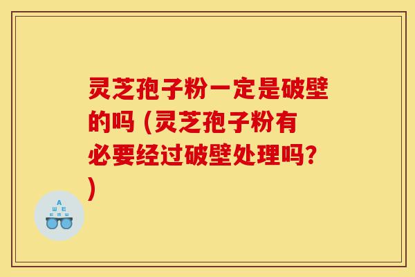 灵芝孢子粉一定是破壁的吗 (灵芝孢子粉有必要经过破壁处理吗？)-第1张图片-灵芝之家