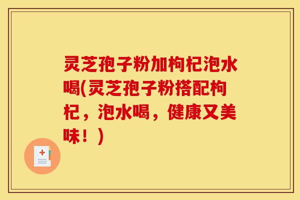 灵芝孢子粉加枸杞泡水喝(灵芝孢子粉搭配枸杞,泡水喝,健康又美味!)-第1张图片-灵芝之家 灵芝孢子粉加枸杞泡水喝(灵芝孢子粉搭配枸杞,泡水喝,健康又美味!)-第1张图片-灵芝之家