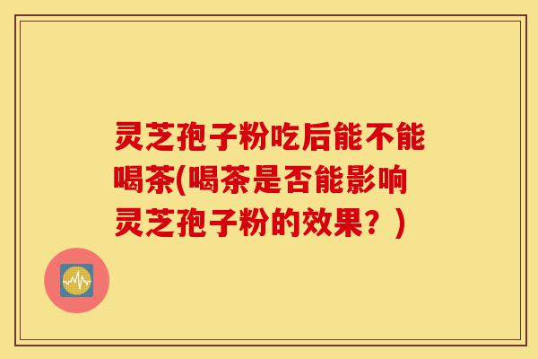 灵芝孢子粉吃后能不能喝茶(喝茶是否能影响灵芝孢子粉的效果?)-第1张图片-灵芝之家 灵芝孢子粉吃后能不能喝茶(喝茶是否能影响灵芝孢子粉的效果?)-第1张图片-灵芝之家