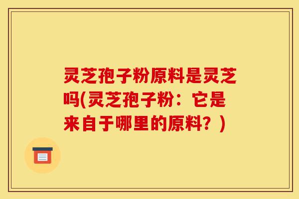 灵芝孢子粉原料是灵芝吗(灵芝孢子粉:它是来自于哪里的原料?)-第1张图片-灵芝之家 灵芝孢子粉原料是灵芝吗(灵芝孢子粉:它是来自于哪里的原料?)-第1张图片-灵芝之家