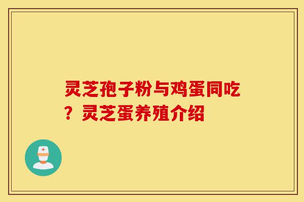 灵芝孢子粉与鸡蛋同吃？灵芝蛋养殖介绍-第1张图片-灵芝之家