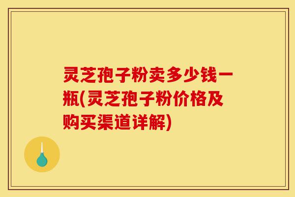 灵芝孢子粉卖多少钱一瓶(灵芝孢子粉价格及购买渠道详解)-第1张图片-灵芝之家