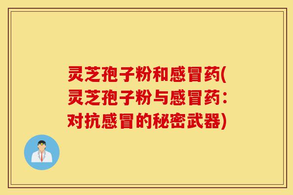 灵芝孢子粉和感冒药(灵芝孢子粉与感冒药：对抗感冒的秘密武器)-第1张图片-灵芝之家