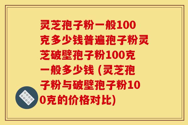 灵芝孢子粉一般100克多少钱普遍孢子粉灵芝破壁孢子粉100克一般多少钱 (灵芝孢子粉与破壁孢子粉100克的价格对比)-第1张图片-灵芝之家 灵芝孢子粉一般100克多少钱普遍孢子粉灵芝破壁孢子粉100克一般多少钱 (灵芝孢子粉与破壁孢子粉100克的价格对比)-第1张图片-灵芝之家