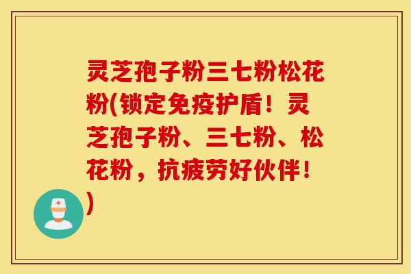 灵芝孢子粉三七粉松花粉(锁定免疫护盾！灵芝孢子粉、三七粉、松花粉，抗疲劳好伙伴！)-第1张图片-灵芝之家