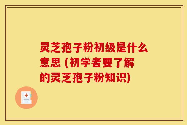 灵芝孢子粉初级是什么意思 (初学者要了解的灵芝孢子粉知识)-第1张图片-灵芝之家 灵芝孢子粉初级是什么意思 (初学者要了解的灵芝孢子粉知识)-第1张图片-灵芝之家