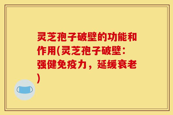 灵芝孢子破壁的功能和作用(灵芝孢子破壁:强健免疫力,延缓衰老)-第1张图片-灵芝之家 灵芝孢子破壁的功能和作用(灵芝孢子破壁:强健免疫力,延缓衰老)-第1张图片-灵芝之家
