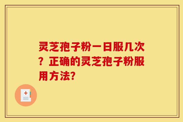灵芝孢子粉一日服几次?正确的灵芝孢子粉服用方法?-第1张图片-灵芝之家 灵芝孢子粉一日服几次?正确的灵芝孢子粉服用方法?-第1张图片-灵芝之家