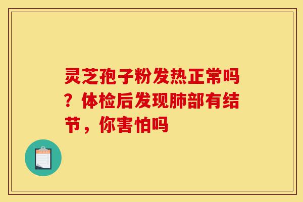 灵芝孢子粉发热正常吗?体检后发现肺部有结节,你害怕吗-第1张图片-灵芝之家 灵芝孢子粉发热正常吗?体检后发现肺部有结节,你害怕吗-第1张图片-灵芝之家