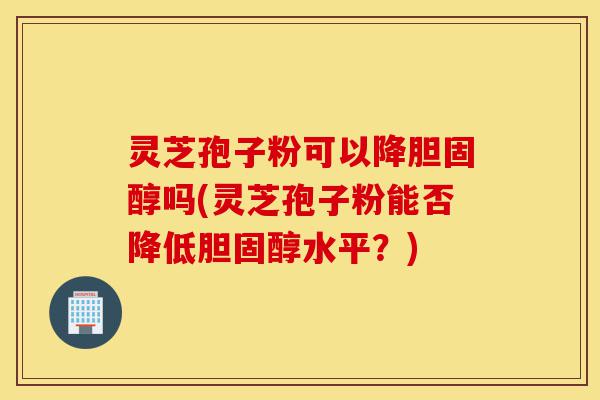 灵芝孢子粉可以降胆固醇吗(灵芝孢子粉能否降低胆固醇水平?)-第1张图片-灵芝之家 灵芝孢子粉可以降胆固醇吗(灵芝孢子粉能否降低胆固醇水平?)-第1张图片-灵芝之家