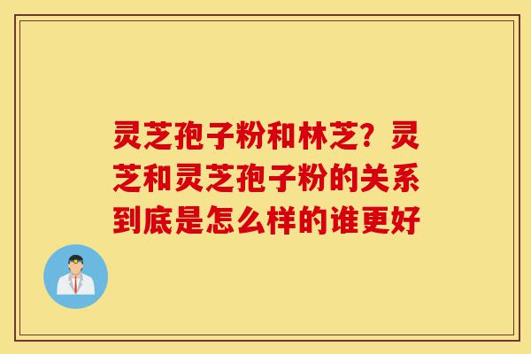 灵芝孢子粉和林芝?灵芝和灵芝孢子粉的关系到底是怎么样的谁更好-第1张图片-灵芝之家 灵芝孢子粉和林芝?灵芝和灵芝孢子粉的关系到底是怎么样的谁更好-第1张图片-灵芝之家