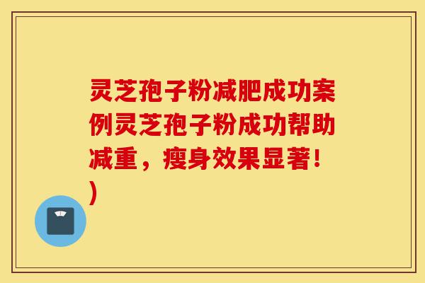 灵芝孢子粉减肥成功案例灵芝孢子粉成功帮助减重,瘦身效果显著!)-第1张图片-灵芝之家 灵芝孢子粉减肥成功案例灵芝孢子粉成功帮助减重,瘦身效果显著!)-第1张图片-灵芝之家