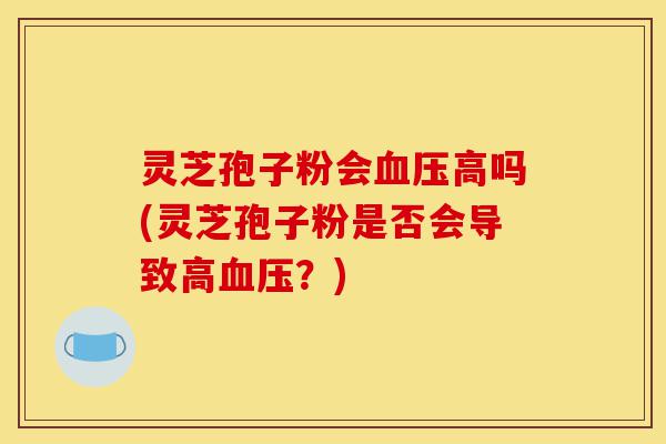灵芝孢子粉会血压高吗(灵芝孢子粉是否会导致高血压?)-第1张图片-灵芝之家 灵芝孢子粉会血压高吗(灵芝孢子粉是否会导致高血压?)-第1张图片-灵芝之家