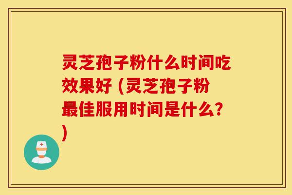 灵芝孢子粉什么时间吃效果好 (灵芝孢子粉最佳服用时间是什么？)-第1张图片-灵芝之家