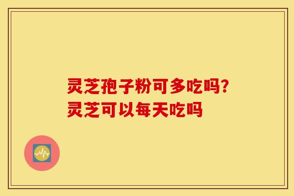 灵芝孢子粉可多吃吗?灵芝可以每天吃吗-第1张图片-灵芝之家 灵芝孢子粉可多吃吗?灵芝可以每天吃吗-第1张图片-灵芝之家