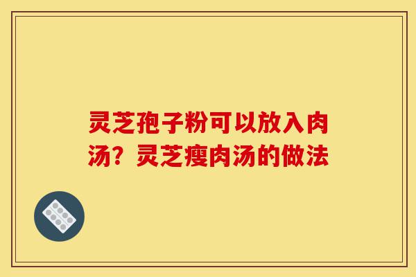 灵芝孢子粉可以放入肉汤?灵芝瘦肉汤的做法-第1张图片-灵芝之家 灵芝孢子粉可以放入肉汤?灵芝瘦肉汤的做法-第1张图片-灵芝之家