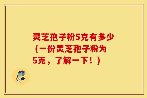 灵芝孢子粉5克有多少 (一份灵芝孢子粉为5克,了解一下!)-第1张图片-灵芝之家 灵芝孢子粉5克有多少 (一份灵芝孢子粉为5克,了解一下!)-第1张图片-灵芝之家