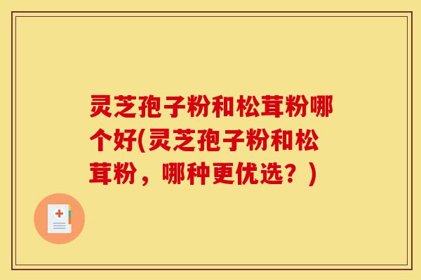 灵芝孢子粉和松茸粉哪个好(灵芝孢子粉和松茸粉,哪种更优选?)-第1张图片-灵芝之家 灵芝孢子粉和松茸粉哪个好(灵芝孢子粉和松茸粉,哪种更优选?)-第1张图片-灵芝之家