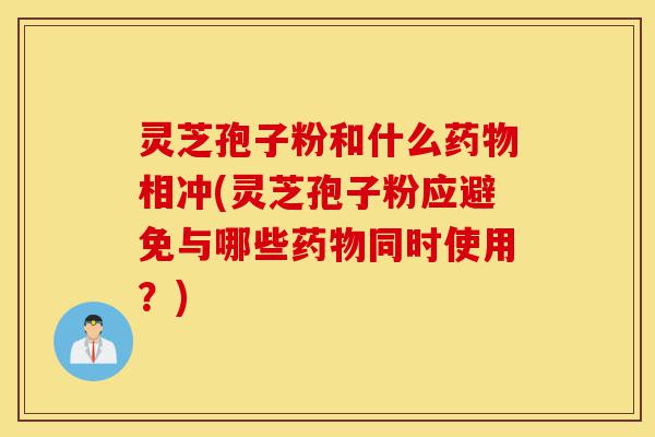 灵芝孢子粉和什么药物相冲(灵芝孢子粉应避免与哪些药物同时使用?)-第1张图片-灵芝之家 灵芝孢子粉和什么药物相冲(灵芝孢子粉应避免与哪些药物同时使用?)-第1张图片-灵芝之家