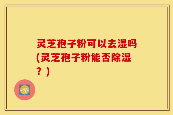 灵芝孢子粉可以去湿吗(灵芝孢子粉能否除湿?)-第1张图片-灵芝之家 灵芝孢子粉可以去湿吗(灵芝孢子粉能否除湿?)-第1张图片-灵芝之家