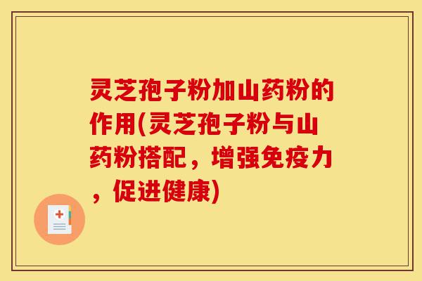 灵芝孢子粉加山药粉的作用(灵芝孢子粉与山药粉搭配,增强免疫力,促进健康)-第1张图片-灵芝之家 灵芝孢子粉加山药粉的作用(灵芝孢子粉与山药粉搭配,增强免疫力,促进健康)-第1张图片-灵芝之家