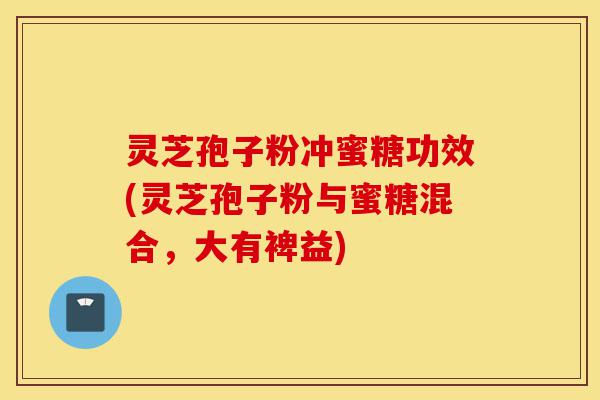 灵芝孢子粉冲蜜糖功效(灵芝孢子粉与蜜糖混合,大有裨益)-第1张图片-灵芝之家 灵芝孢子粉冲蜜糖功效(灵芝孢子粉与蜜糖混合,大有裨益)-第1张图片-灵芝之家