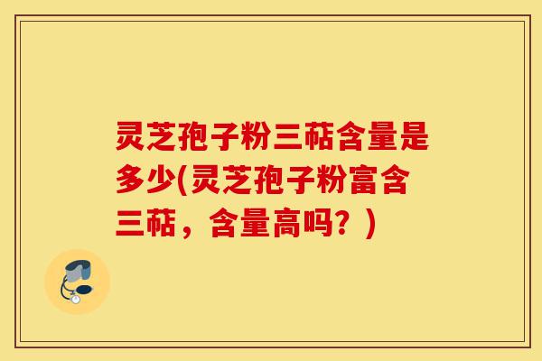 灵芝孢子粉三萜含量是多少(灵芝孢子粉富含三萜,含量高吗?)-第1张图片-灵芝之家 灵芝孢子粉三萜含量是多少(灵芝孢子粉富含三萜,含量高吗?)-第1张图片-灵芝之家