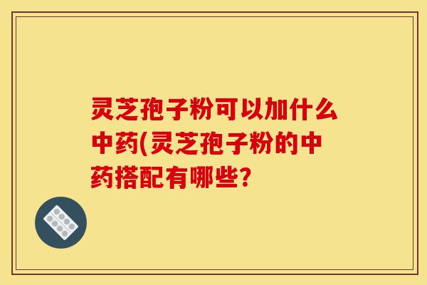 灵芝孢子粉可以加什么中药(灵芝孢子粉的中药搭配有哪些?-第1张图片-灵芝之家 灵芝孢子粉可以加什么中药(灵芝孢子粉的中药搭配有哪些?-第1张图片-灵芝之家