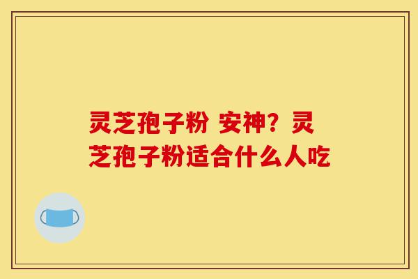 灵芝孢子粉 安神?灵芝孢子粉适合什么人吃-第1张图片-灵芝之家 灵芝孢子粉 安神?灵芝孢子粉适合什么人吃-第1张图片-灵芝之家