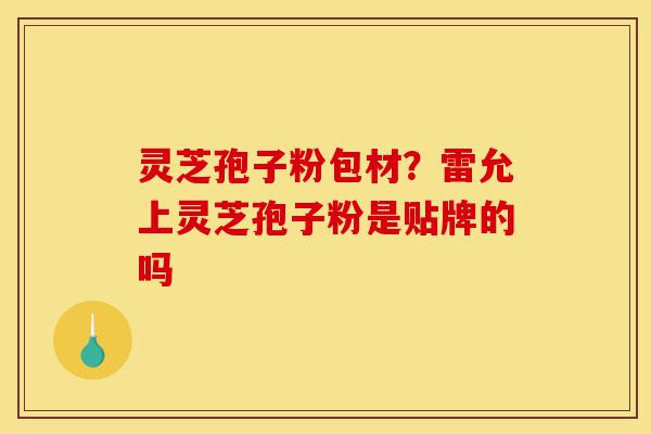 灵芝孢子粉包材？雷允上灵芝孢子粉是贴牌的吗-第1张图片-灵芝之家