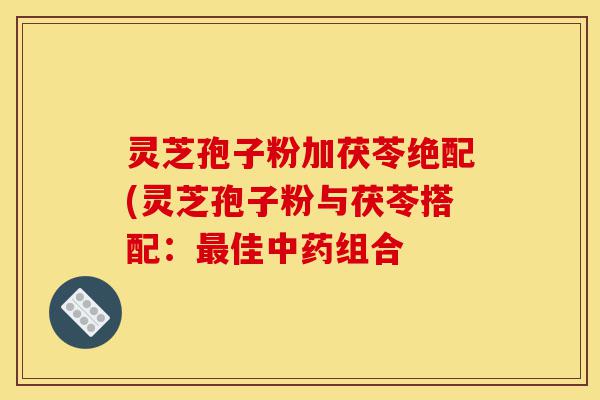 灵芝孢子粉加茯苓绝配(灵芝孢子粉与茯苓搭配:最佳中药组合-第1张图片-灵芝之家 灵芝孢子粉加茯苓绝配(灵芝孢子粉与茯苓搭配:最佳中药组合-第1张图片-灵芝之家