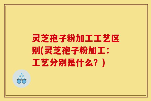 灵芝孢子粉加工工艺区别(灵芝孢子粉加工:工艺分别是什么?)-第1张图片-灵芝之家 灵芝孢子粉加工工艺区别(灵芝孢子粉加工:工艺分别是什么?)-第1张图片-灵芝之家