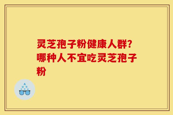 灵芝孢子粉健康人群？哪种人不宜吃灵芝孢子粉-第1张图片-灵芝之家