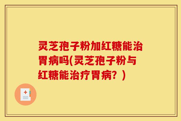 灵芝孢子粉加红糖能治胃病吗(灵芝孢子粉与红糖能治疗胃病?)-第1张图片-灵芝之家 灵芝孢子粉加红糖能治胃病吗(灵芝孢子粉与红糖能治疗胃病?)-第1张图片-灵芝之家