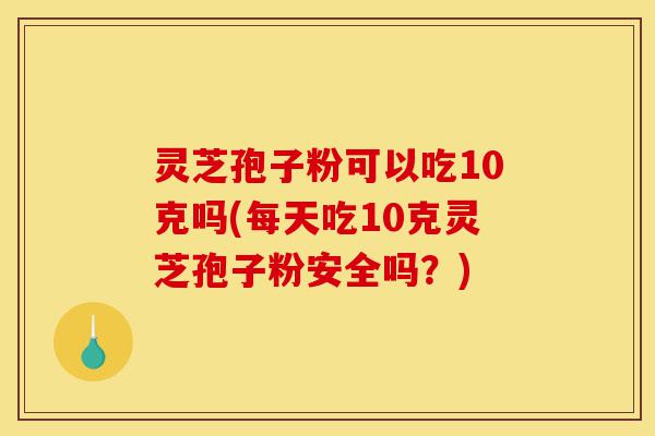 灵芝孢子粉可以吃10克吗(每天吃10克灵芝孢子粉安全吗?)-第1张图片-灵芝之家 灵芝孢子粉可以吃10克吗(每天吃10克灵芝孢子粉安全吗?)-第1张图片-灵芝之家