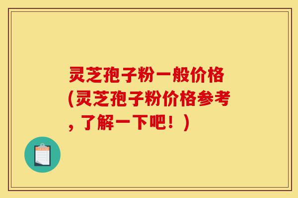 灵芝孢子粉一般价格 (灵芝孢子粉价格参考, 了解一下吧!)-第1张图片-灵芝之家 灵芝孢子粉一般价格 (灵芝孢子粉价格参考, 了解一下吧!)-第1张图片-灵芝之家