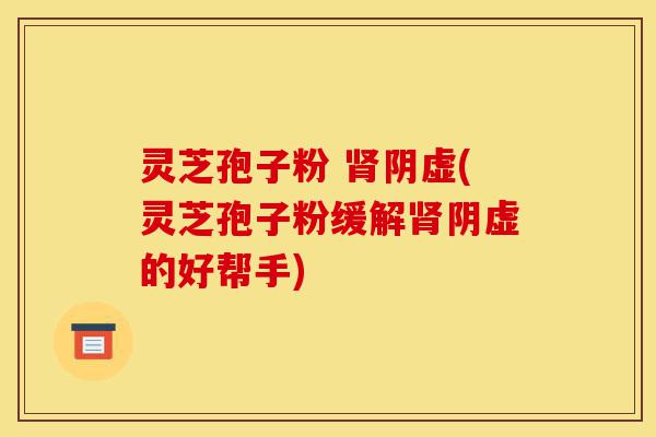灵芝孢子粉 肾阴虚(灵芝孢子粉缓解肾阴虚的好帮手)-第1张图片-灵芝之家