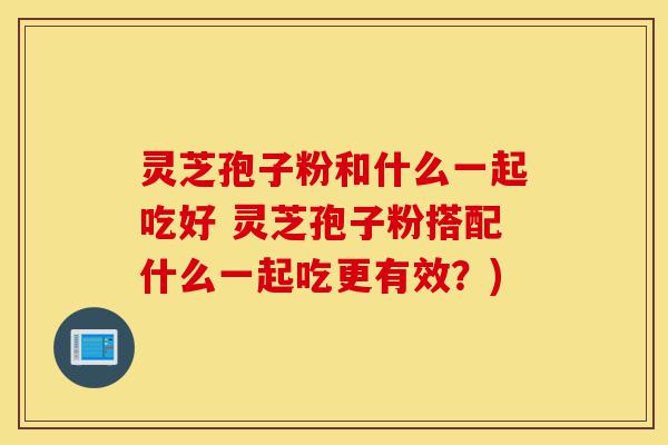 灵芝孢子粉和什么一起吃好 灵芝孢子粉搭配什么一起吃更有效?)-第1张图片-灵芝之家 灵芝孢子粉和什么一起吃好 灵芝孢子粉搭配什么一起吃更有效?)-第1张图片-灵芝之家