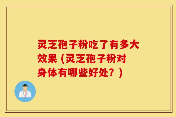 灵芝孢子粉吃了有多大效果 (灵芝孢子粉对身体有哪些好处?)-第1张图片-灵芝之家 灵芝孢子粉吃了有多大效果 (灵芝孢子粉对身体有哪些好处?)-第1张图片-灵芝之家