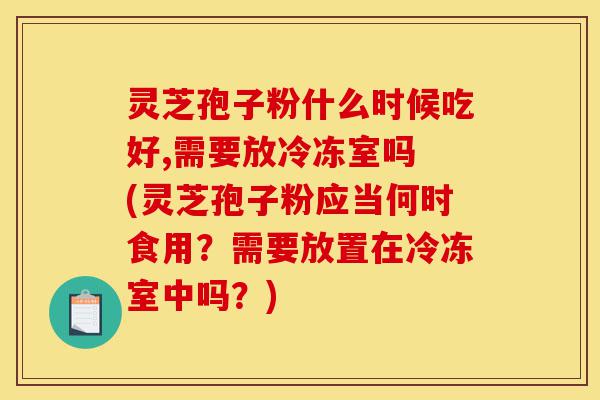 灵芝孢子粉什么时候吃好,需要放冷冻室吗 (灵芝孢子粉应当何时食用?需要放置在冷冻室中吗?)-第1张图片-灵芝之家 灵芝孢子粉什么时候吃好,需要放冷冻室吗 (灵芝孢子粉应当何时食用?需要放置在冷冻室中吗?)-第1张图片-灵芝之家