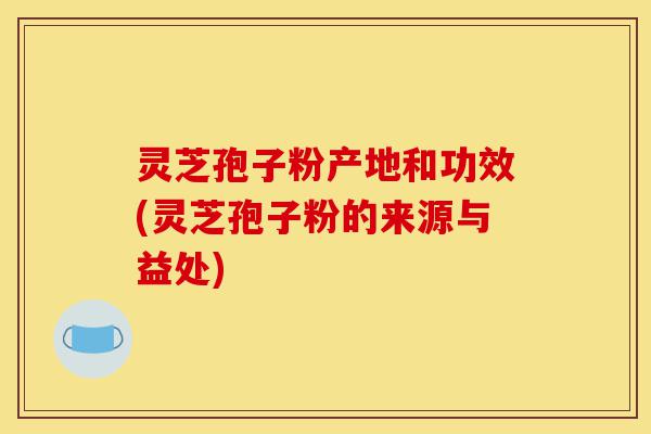 灵芝孢子粉产地和功效(灵芝孢子粉的来源与益处)-第1张图片-灵芝之家