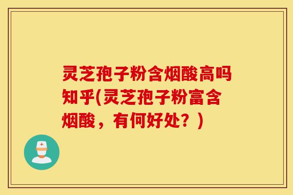 灵芝孢子粉含烟酸高吗知乎(灵芝孢子粉富含烟酸，有何好处？)-第1张图片-灵芝之家