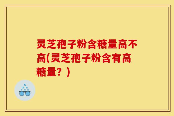灵芝孢子粉含糖量高不高(灵芝孢子粉含有高糖量？)-第1张图片-灵芝之家