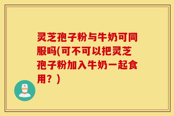 灵芝孢子粉与牛奶可同服吗(可不可以把灵芝孢子粉加入牛奶一起食用?)-第1张图片-灵芝之家 灵芝孢子粉与牛奶可同服吗(可不可以把灵芝孢子粉加入牛奶一起食用?)-第1张图片-灵芝之家