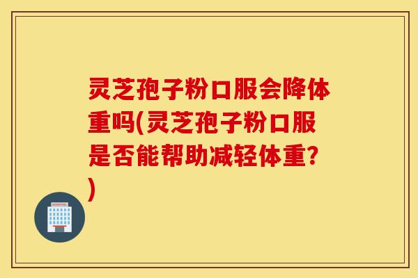 灵芝孢子粉口服会降体重吗(灵芝孢子粉口服是否能帮助减轻体重?)-第1张图片-灵芝之家 灵芝孢子粉口服会降体重吗(灵芝孢子粉口服是否能帮助减轻体重?)-第1张图片-灵芝之家